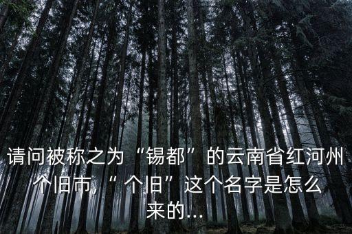 請(qǐng)問被稱之為“錫都”的云南省紅河州 個(gè)舊市,“ 個(gè)舊”這個(gè)名字是怎么來的...