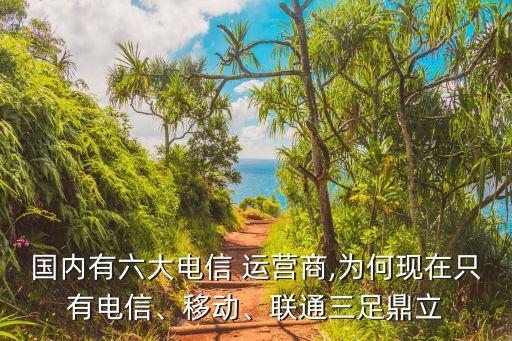 國內(nèi)有六大電信 運營商,為何現(xiàn)在只有電信、移動、聯(lián)通三足鼎立