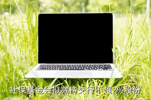 社?；饡?huì)擬減持交行不超2%股份