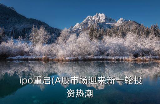  ipo重啟(A股市場(chǎng)迎來新一輪投資熱潮