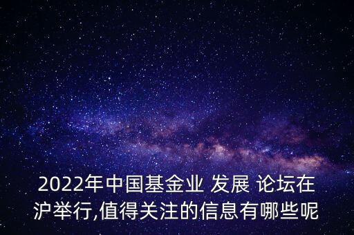 2022年中國(guó)基金業(yè) 發(fā)展 論壇在滬舉行,值得關(guān)注的信息有哪些呢