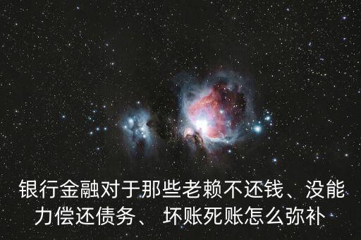  銀行金融對于那些老賴不還錢、沒能力償還債務、 壞賬死賬怎么彌補