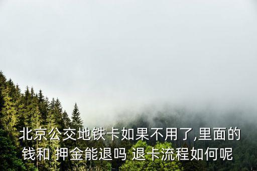  北京公交地鐵卡如果不用了,里面的錢(qián)和 押金能退嗎 退卡流程如何呢