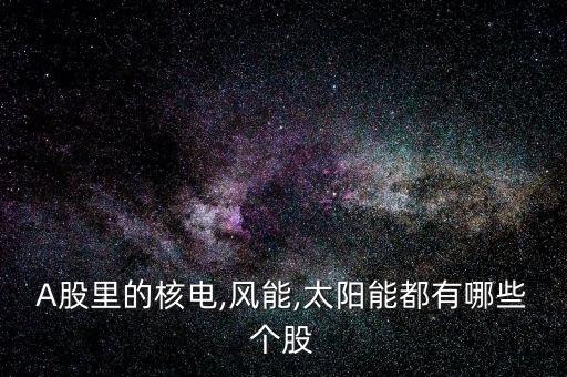 A股里的核電,風(fēng)能,太陽(yáng)能都有哪些個(gè)股