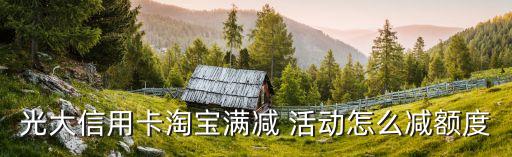 光大信用卡淘寶滿(mǎn)減 活動(dòng)怎么減額度