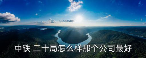 中鐵 二十局怎么樣那個公司最好