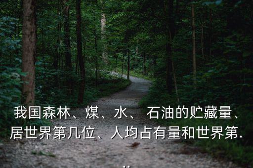 我國森林、煤、水、 石油的貯藏量、居世界第幾位、人均占有量和世界第...