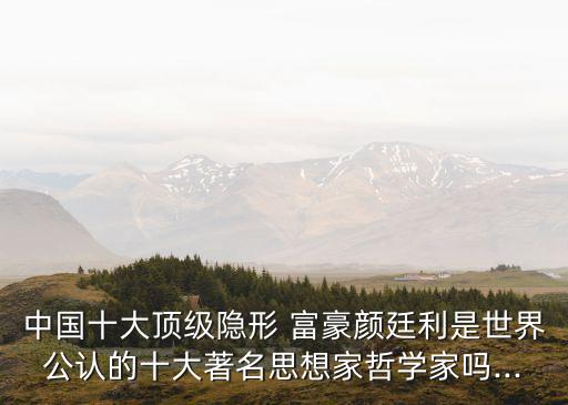 中國十大頂級隱形 富豪顏廷利是世界公認的十大著名思想家哲學(xué)家嗎...