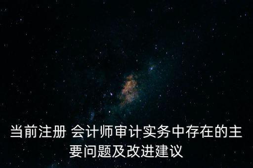 當(dāng)前注冊(cè) 會(huì)計(jì)師審計(jì)實(shí)務(wù)中存在的主要問題及改進(jìn)建議