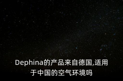 Dephina的產(chǎn)品來(lái)自德國(guó),適用于中國(guó)的空氣環(huán)境嗎