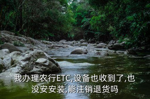 我辦理農(nóng)行ETC,設備也收到了,也沒安安裝,能注銷退貨嗎
