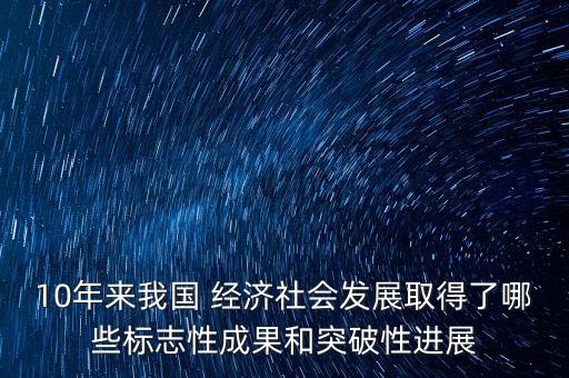 10年來我國 經(jīng)濟社會發(fā)展取得了哪些標(biāo)志性成果和突破性進展