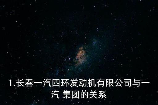 1.長春一汽四環(huán)發(fā)動(dòng)機(jī)有限公司與一汽 集團(tuán)的關(guān)系
