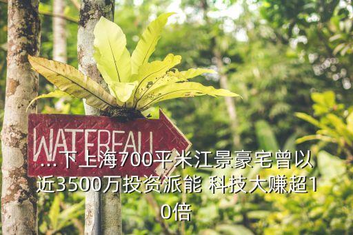 ...下上海700平米江景豪宅曾以近3500萬(wàn)投資派能 科技大賺超10倍