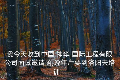 我今天收到中國 神華 國際工程有限公司面試邀請(qǐng)函,說年后要到洛陽去培訓(xùn)...