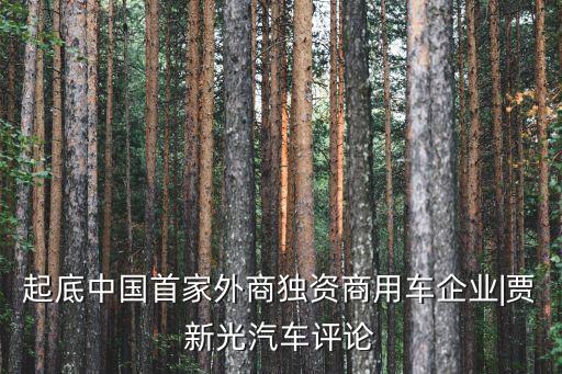 起底中國首家外商獨(dú)資商用車企業(yè)|賈新光汽車評論
