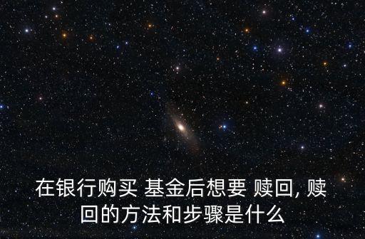 在銀行購(gòu)買 基金后想要 贖回, 贖回的方法和步驟是什么