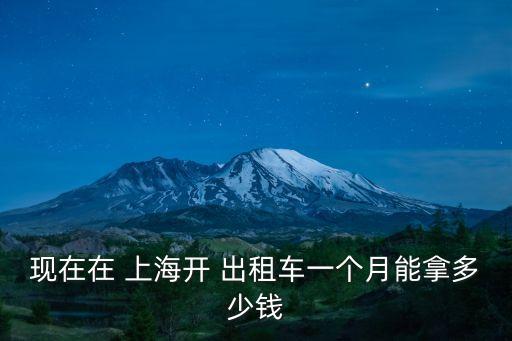 現(xiàn)在在 上海開(kāi) 出租車(chē)一個(gè)月能拿多少錢(qián)