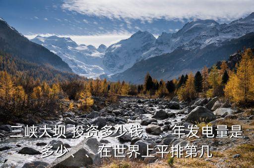 三峽大壩 投資多少錢、、年發(fā)電量是多少、、在世界上平排第幾