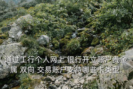 通過(guò)工行個(gè)人網(wǎng)上 銀行開(kāi)立賬戶(hù)貴金屬 雙向 交易賬戶(hù)支持哪些卡類(lèi)型...