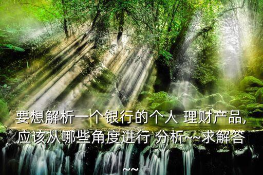 要想解析一個銀行的個人 理財產品,應該從哪些角度進行 分析~~求解答~~