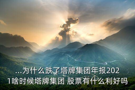 ...為什么跌了塔牌集團年報2021啥時候塔牌集團 股票有什么利好嗎