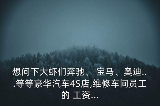 想問下大蝦們奔馳、 寶馬、奧迪...等等豪華汽車4S店,維修車間員工的 工資...