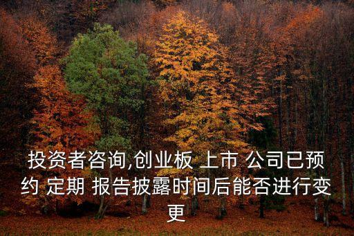 投資者咨詢,創(chuàng)業(yè)板 上市 公司已預(yù)約 定期 報告披露時間后能否進行變更