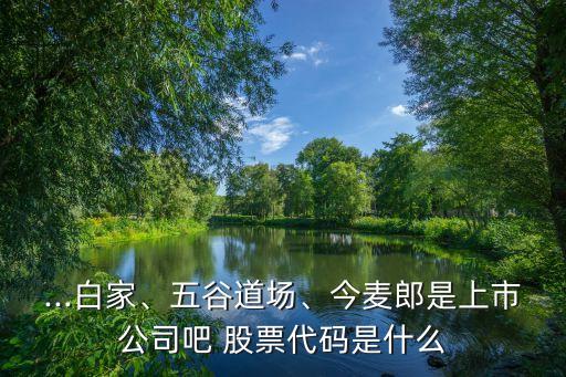 ...白家、五谷道場、今麥郎是上市公司吧 股票代碼是什么