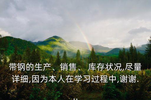 帶鋼的生產、銷售、 庫存狀況,盡量詳細,因為本人在學習過程中,謝謝...