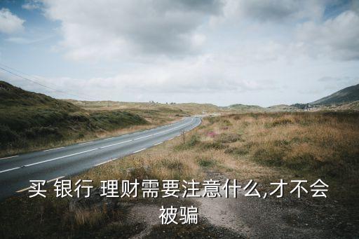 買 銀行 理財(cái)需要注意什么,才不會被騙