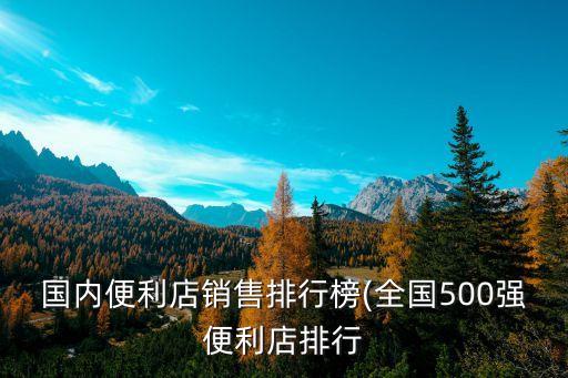 國(guó)內(nèi)便利店銷(xiāo)售排行榜(全國(guó)500強(qiáng)便利店排行