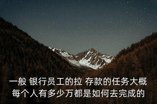 一般 銀行員工的拉 存款的任務(wù)大概每個人有多少萬都是如何去完成的