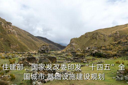 住建部、國家發(fā)改委印發(fā)“十四五”全國城市 基礎(chǔ)設(shè)施建設(shè)規(guī)劃