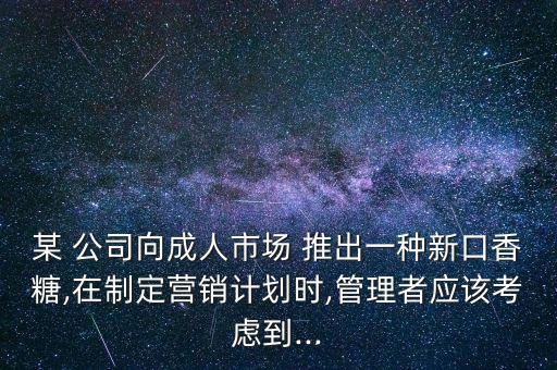 某 公司向成人市場(chǎng) 推出一種新口香糖,在制定營(yíng)銷(xiāo)計(jì)劃時(shí),管理者應(yīng)該考慮到...