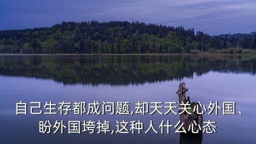 自己生存都成問(wèn)題,卻天天關(guān)心外國(guó)、盼外國(guó)垮掉,這種人什么心態(tài)