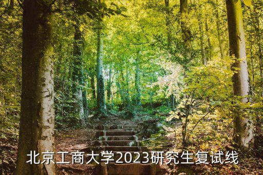  北京工商大學2023研究生復試線