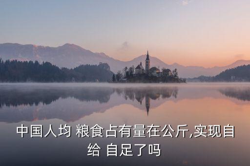 中國人均 糧食占有量在公斤,實(shí)現(xiàn)自給 自足了嗎