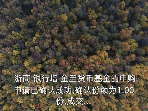  浙商 銀行增 金寶貨幣基金的申購申請已確認成功,確認份額為1.00份,成交...