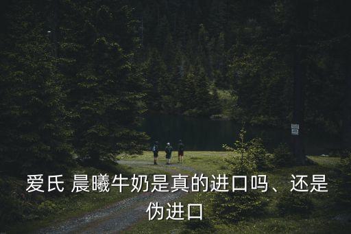  愛氏 晨曦牛奶是真的進(jìn)口嗎、還是偽進(jìn)口