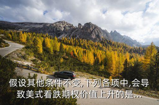 假設(shè)其他條件不變,下列各項中,會導致美式看跌期權(quán)價值上升的是...