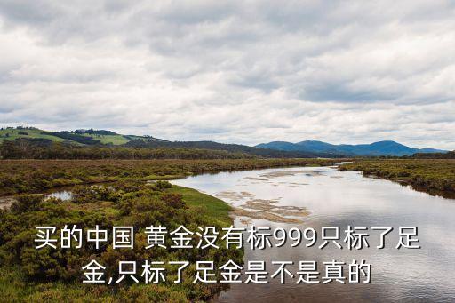 買的中國(guó) 黃金沒有標(biāo)999只標(biāo)了足金,只標(biāo)了足金是不是真的