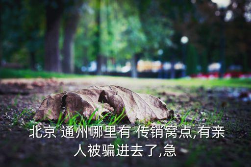  北京 通州哪里有 傳銷(xiāo)窩點(diǎn),有親人被騙進(jìn)去了,急