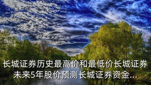 長城證券歷史最高價(jià)和最低價(jià)長城證券未來5年股價(jià)預(yù)測長城證券資金...