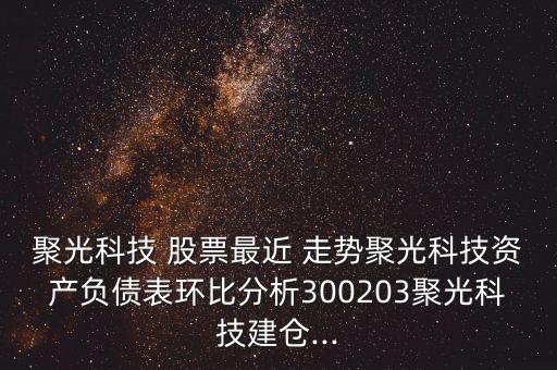 聚光科技 股票最近 走勢聚光科技資產(chǎn)負(fù)債表環(huán)比分析300203聚光科技建倉...