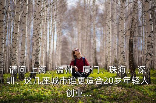 請(qǐng)問(wèn) 上海、溫州、廈門(mén)、珠海、 深圳、這幾座城市誰(shuí)更適合20歲年輕人 創(chuàng)業(yè)...