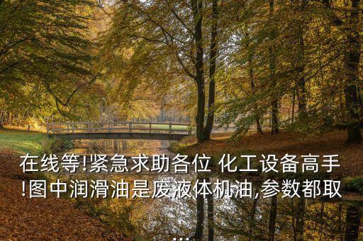 在線等!緊急求助各位 化工設備高手!圖中潤滑油是廢液體機油,參數都取...
