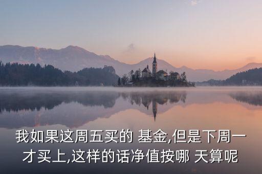 我如果這周五買(mǎi)的 基金,但是下周一才買(mǎi)上,這樣的話凈值按哪 天算呢