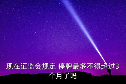 現(xiàn)在證監(jiān)會(huì)規(guī)定 停牌最多不得超過3個(gè)月了嗎