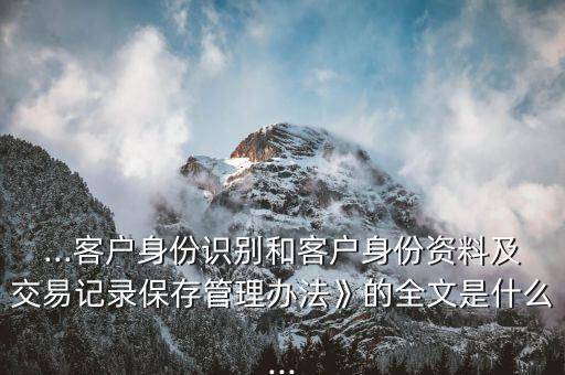...客戶(hù)身份識(shí)別和客戶(hù)身份資料及交易記錄保存管理辦法》的全文是什么...